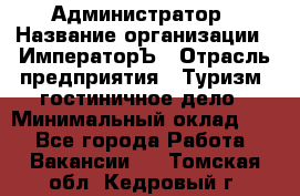 Администратор › Название организации ­ ИмператорЪ › Отрасль предприятия ­ Туризм, гостиничное дело › Минимальный оклад ­ 1 - Все города Работа » Вакансии   . Томская обл.,Кедровый г.